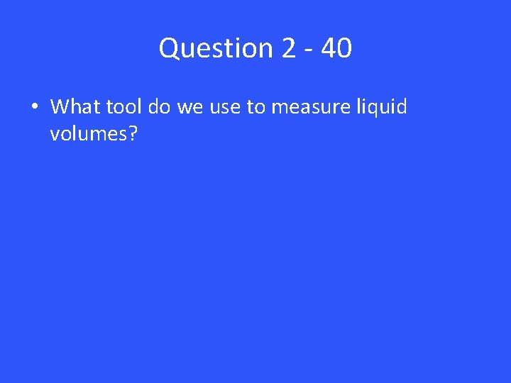 Question 2 - 40 • What tool do we use to measure liquid volumes?