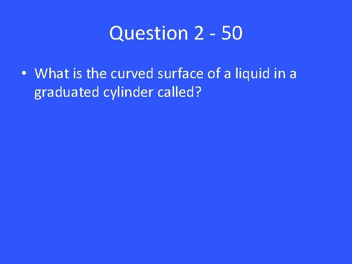 Question 2 - 50 • What is the curved surface of a liquid in