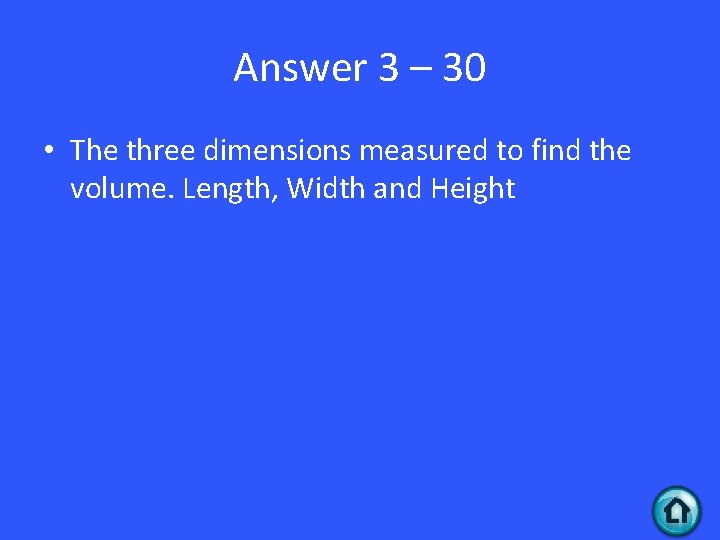Answer 3 – 30 • The three dimensions measured to find the volume. Length,