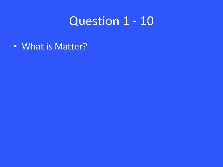 Question 1 - 10 • What is Matter? 