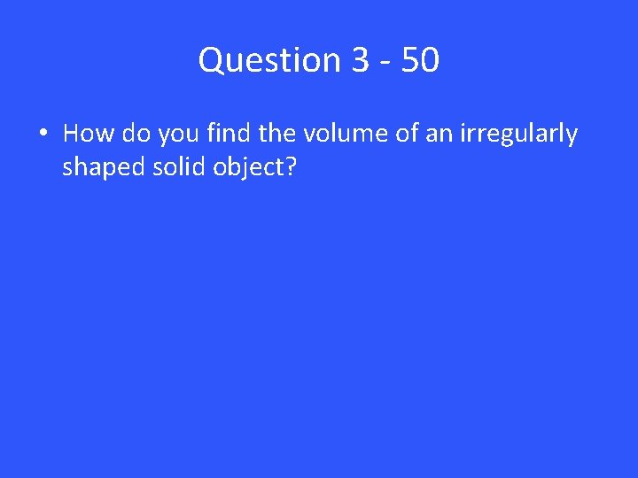 Question 3 - 50 • How do you find the volume of an irregularly