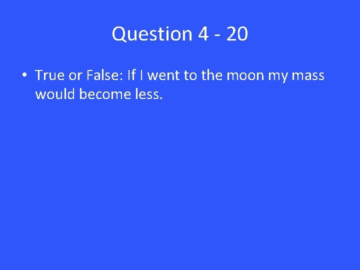 Question 4 - 20 • True or False: If I went to the moon