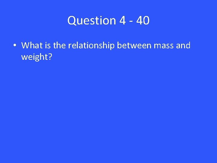 Question 4 - 40 • What is the relationship between mass and weight? 