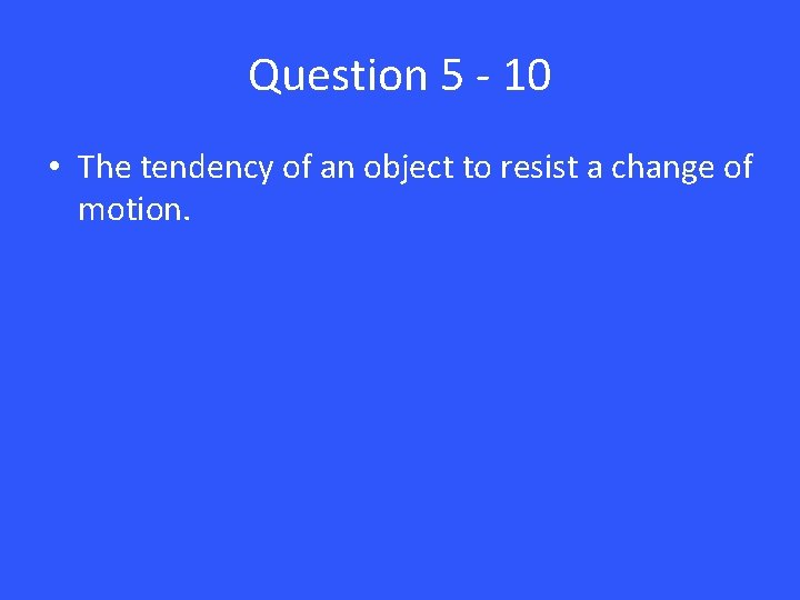 Question 5 - 10 • The tendency of an object to resist a change