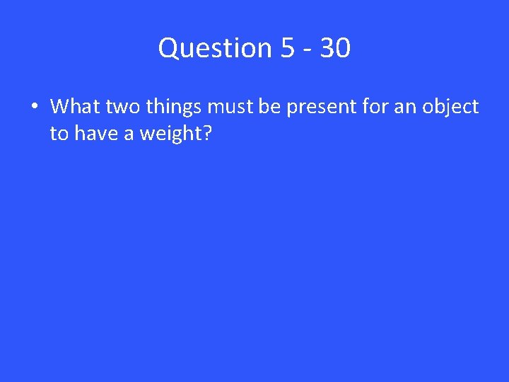 Question 5 - 30 • What two things must be present for an object