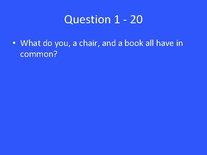 Question 1 - 20 • What do you, a chair, and a book all