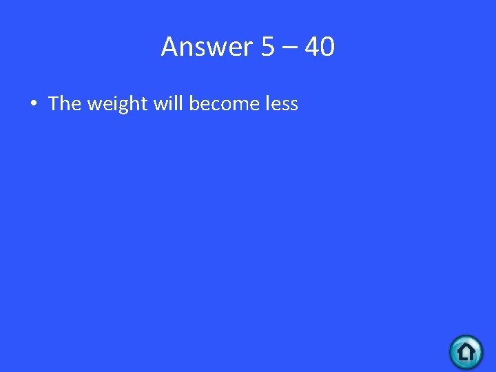Answer 5 – 40 • The weight will become less 