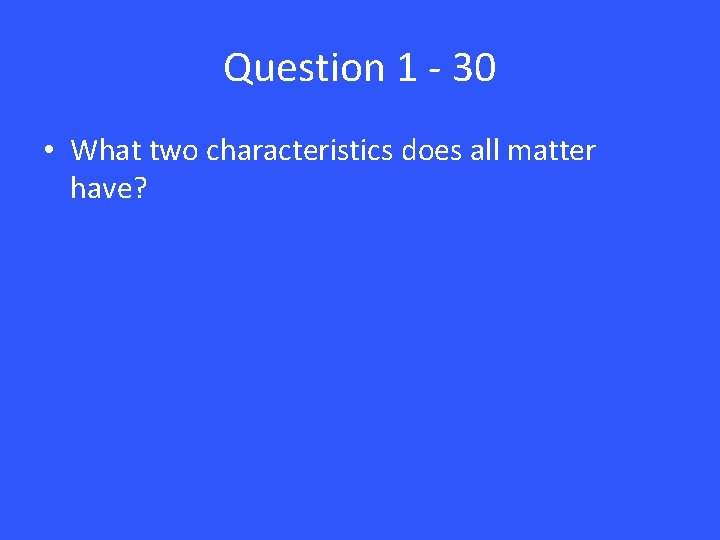 Question 1 - 30 • What two characteristics does all matter have? 