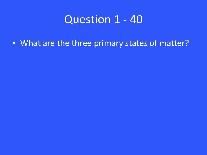 Question 1 - 40 • What are three primary states of matter? 