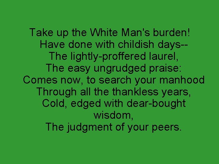 Take up the White Man's burden! Have done with childish days-The lightly-proffered laurel, The