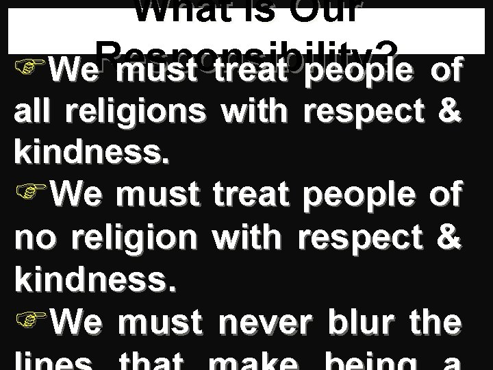 What Is Our Responsibility? FWe must treat people of all religions with respect &