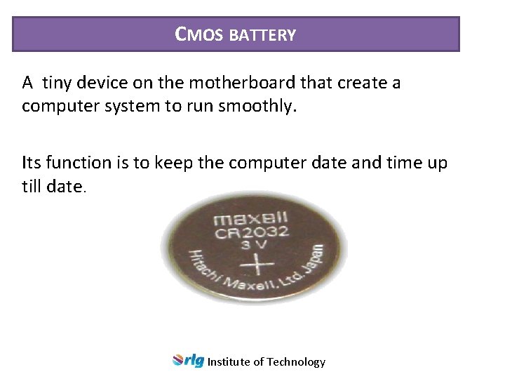 CMOS BATTERY A tiny device on the motherboard that create a computer system to