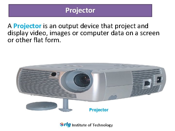 Projector A Projector is an output device that project and display video, images or