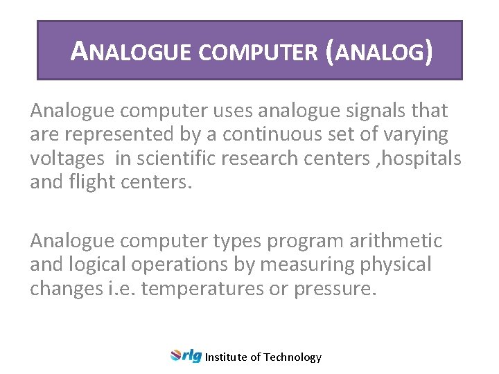 ANALOGUE COMPUTER (ANALOG) Analogue computer uses analogue signals that are represented by a continuous