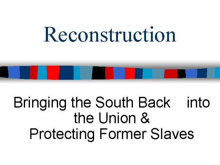 Reconstruction Bringing the South Back into the Union & Protecting Former Slaves 