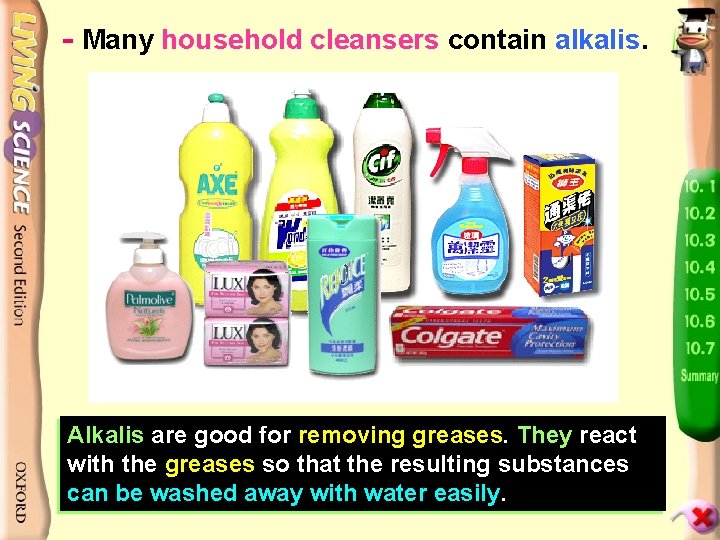 - Many household cleansers contain alkalis. Alkalis are good for removing greases. They react