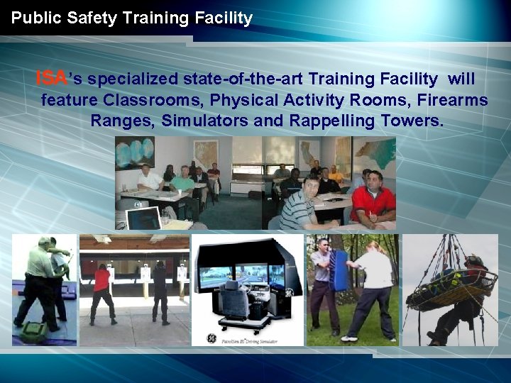 Public Safety Training Facility ISA’s specialized state-of-the-art Training Facility will feature Classrooms, Physical Activity