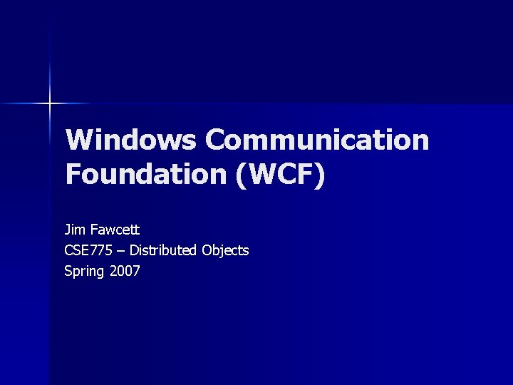 Windows Communication Foundation (WCF) Jim Fawcett CSE 775 – Distributed Objects Spring 2007 