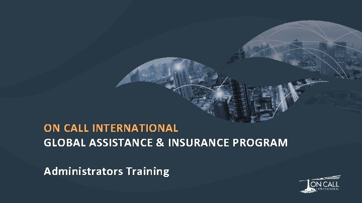 ON CALL INTERNATIONAL GLOBAL ASSISTANCE & INSURANCE PROGRAM Administrators Training 