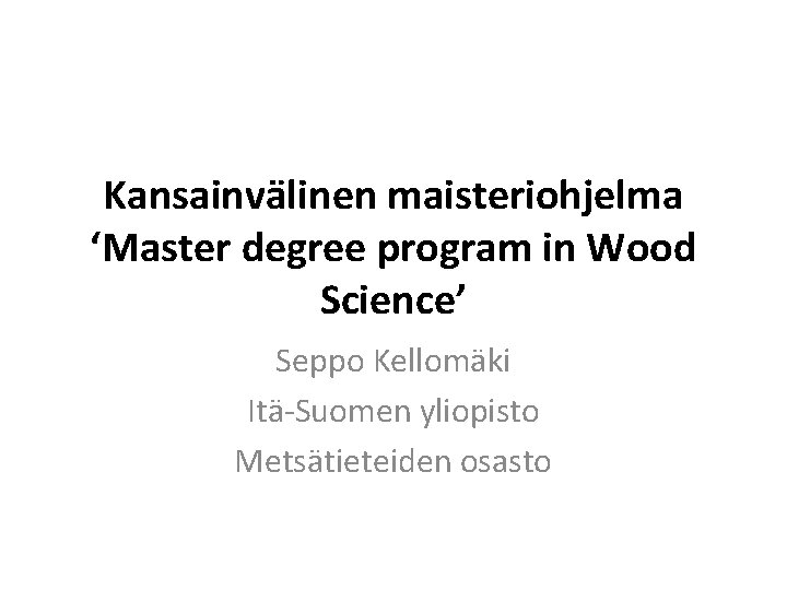 Kansainvälinen maisteriohjelma ‘Master degree program in Wood Science’ Seppo Kellomäki Itä-Suomen yliopisto Metsätieteiden osasto