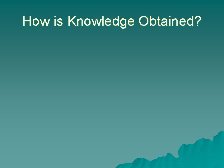 How is Knowledge Obtained? How is Knowledge Obtained?