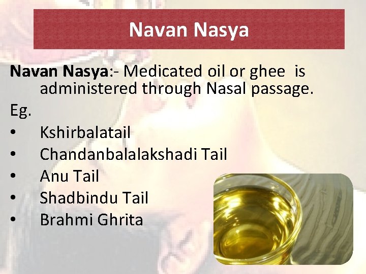 Navan Nasya: - Medicated oil or ghee is administered through Nasal passage. Eg. •