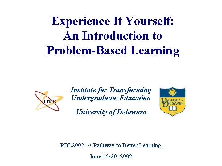 Experience It Yourself: An Introduction to Problem-Based Learning Institute for Transforming Undergraduate Education University