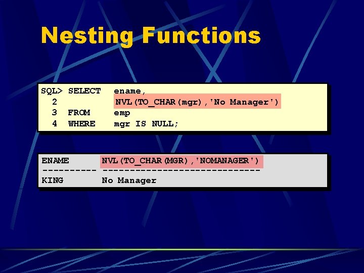Nesting Functions SQL> SELECT 2 3 FROM 4 WHERE ename, NVL(TO_CHAR(mgr), 'No Manager') emp