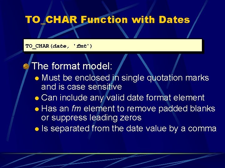 TO_CHAR Function with Dates TO_CHAR(date, 'fmt') The format model: Must be enclosed in single