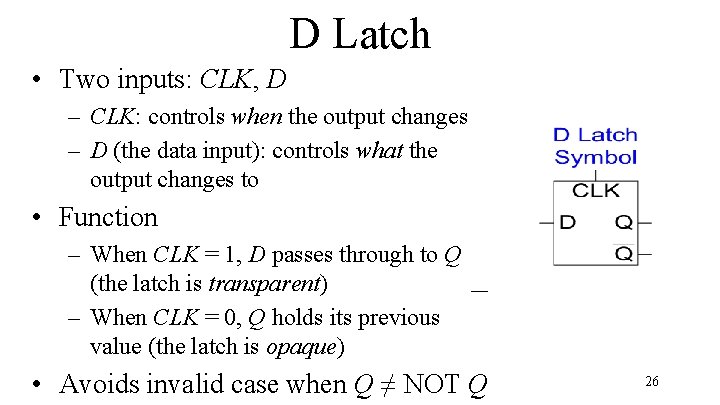 D Latch • Two inputs: CLK, D – CLK: controls when the output changes