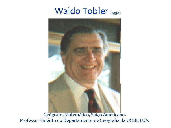 Waldo Tobler (1930) Geógrafo, Matemático, Suiço-Americano. Professor Emérito do Departamento de Geografia da UCSB,