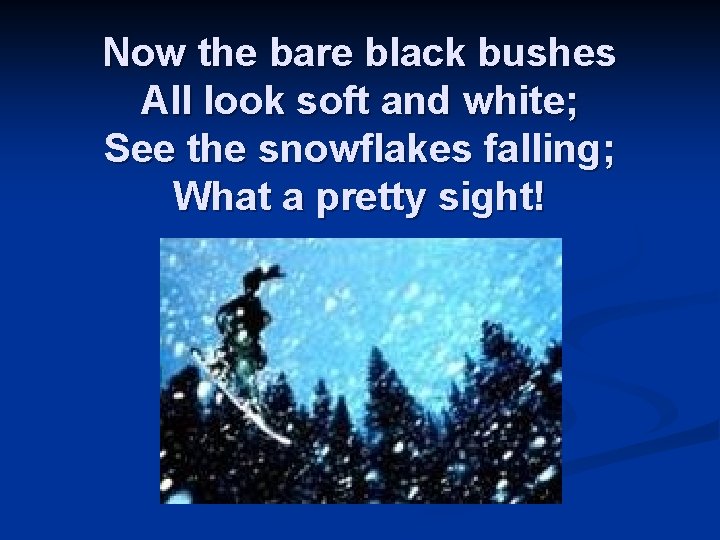 Now the bare black bushes All look soft and white; See the snowflakes falling;