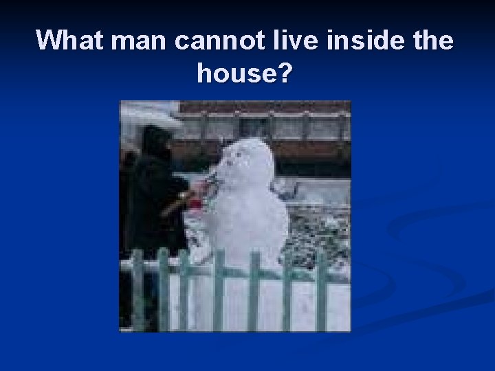 What man cannot live inside the house? 