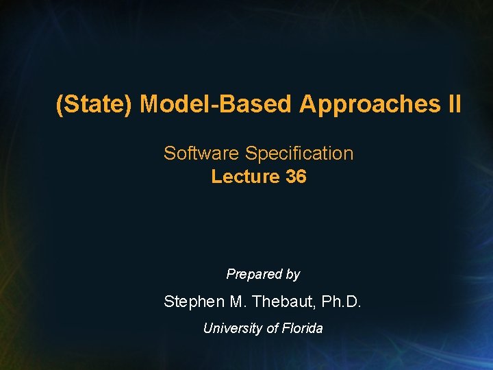 (State) Model-Based Approaches II Software Specification Lecture 36 Prepared by Stephen M. Thebaut, Ph.