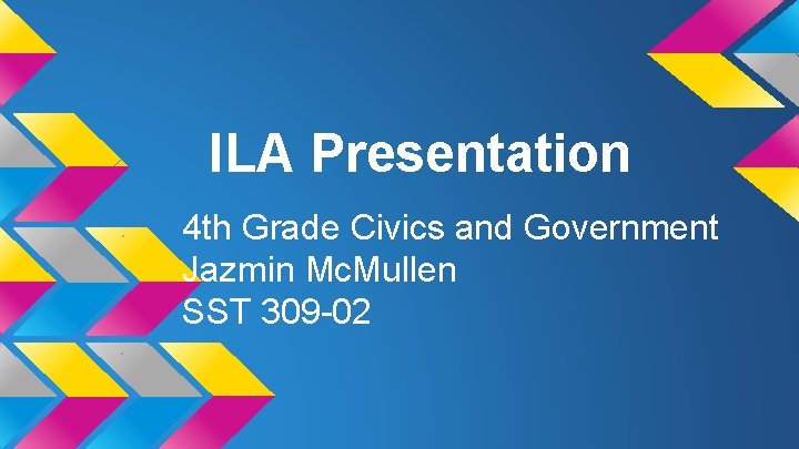 ILA Presentation 4 th Grade Civics and Government Jazmin Mc. Mullen SST 309 -02