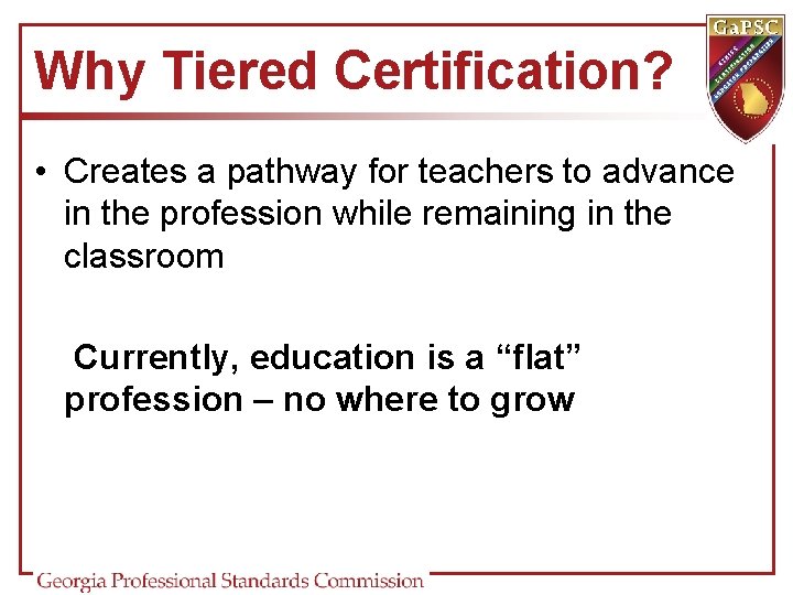 Why Tiered Certification? • Creates a pathway for teachers to advance in the profession Why Tiered Certification? • Creates a pathway for teachers to advance in the profession
