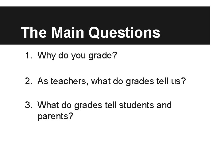 The Main Questions 1. Why do you grade? 2. As teachers, what do grades