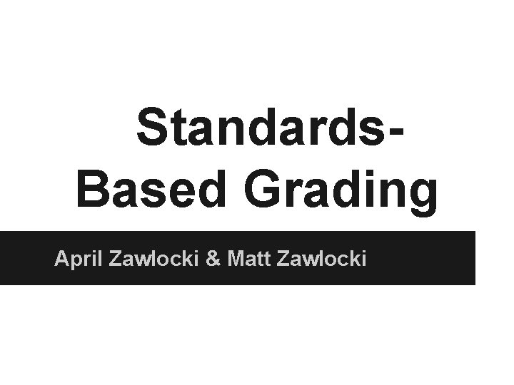 Standards. Based Grading April Zawlocki & Matt Zawlocki 