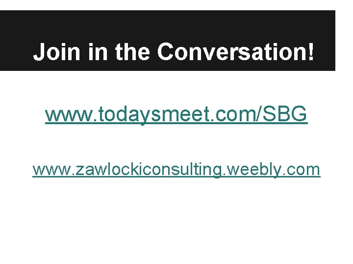 Join in the Conversation! www. todaysmeet. com/SBG www. zawlockiconsulting. weebly. com 