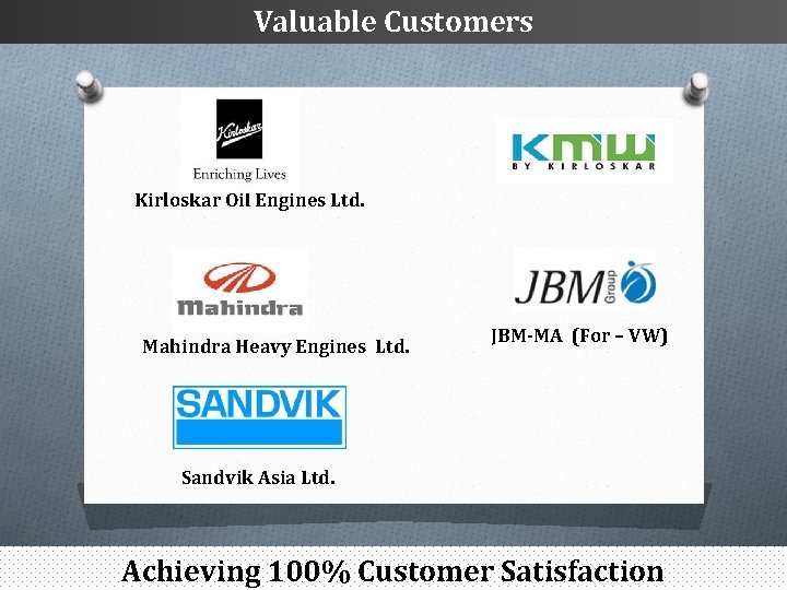 Valuable Customers Kirloskar Oil Engines Ltd. Mahindra Heavy Engines Ltd. JBM-MA (For – VW)