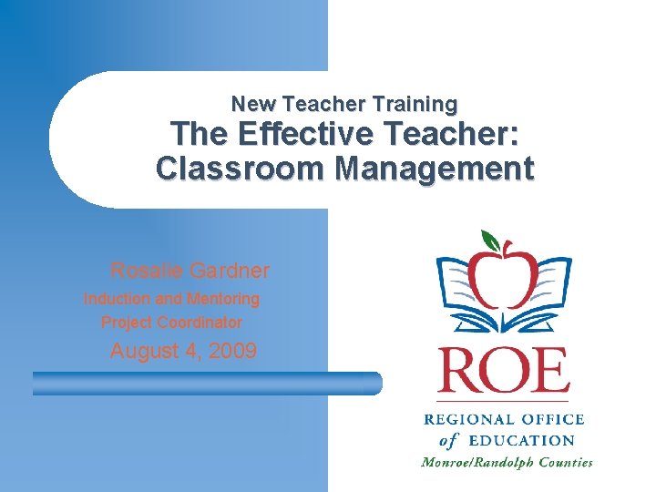 New Teacher Training The Effective Teacher: Classroom Management Rosalie Gardner Induction and Mentoring Project