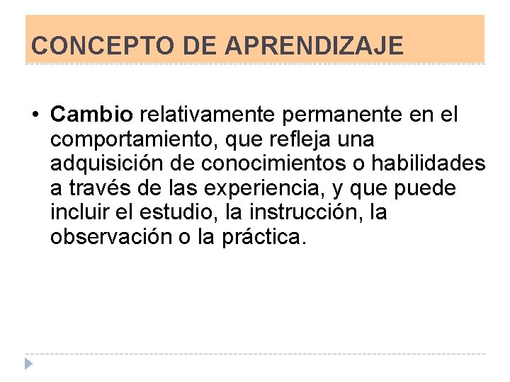 CONCEPTO DE APRENDIZAJE • Cambio relativamente permanente en el comportamiento, que refleja una adquisición