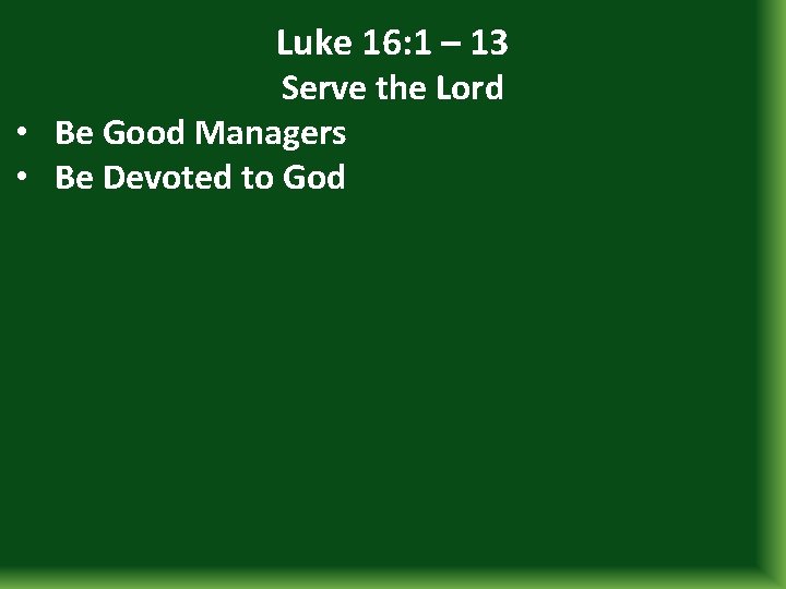 Luke 16: 1 – 13 Serve the Lord • Be Good Managers • Be