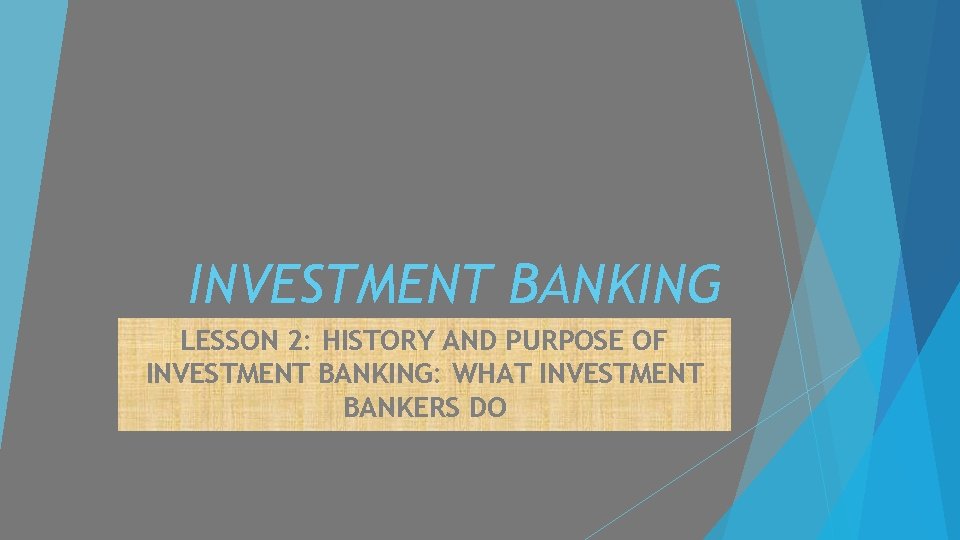 INVESTMENT BANKING LESSON 2: HISTORY AND PURPOSE OF INVESTMENT BANKING: WHAT INVESTMENT BANKERS DO