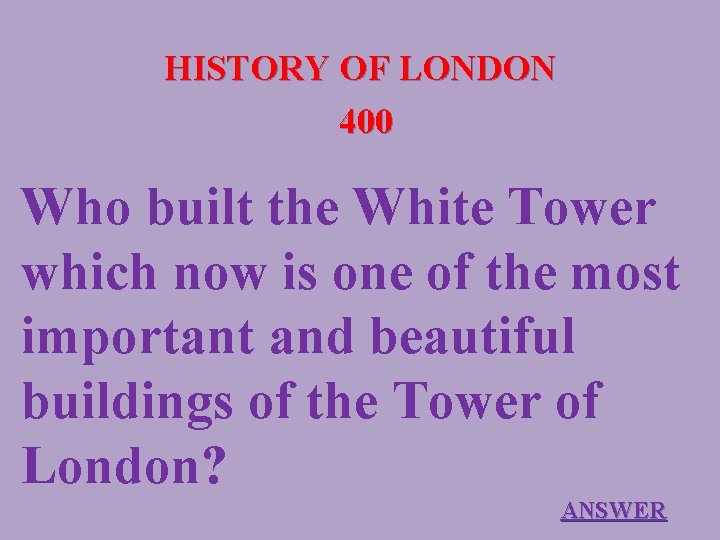 HISTORY OF LONDON 400 Who built the White Tower which now is one of