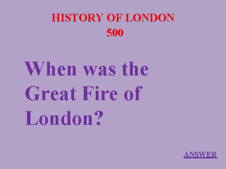 HISTORY OF LONDON 500 When was the Great Fire of London? ANSWER 