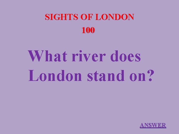 SIGHTS OF LONDON 100 What river does London stand on? ANSWER 
