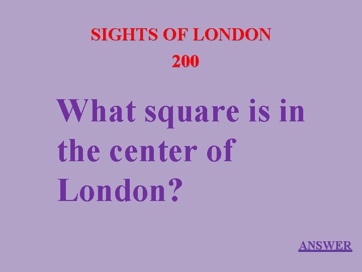 SIGHTS OF LONDON 200 What square is in the center of London? ANSWER 