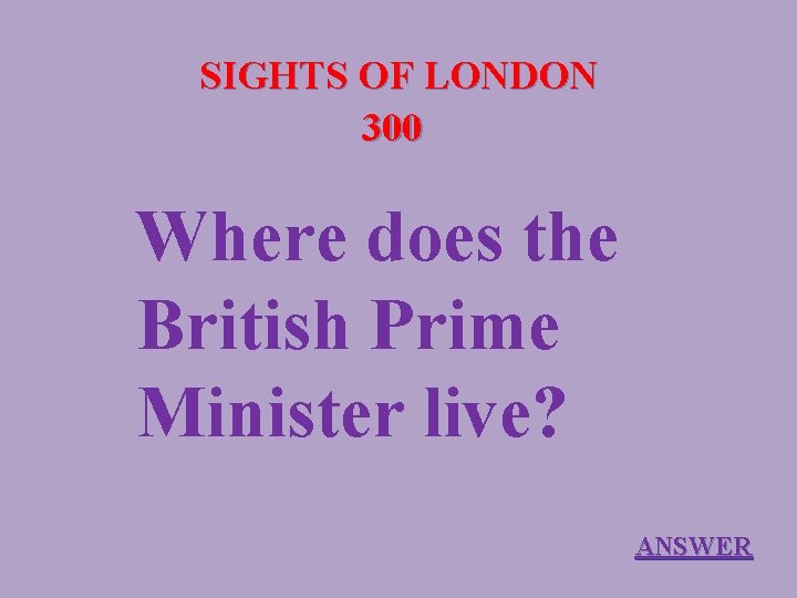 SIGHTS OF LONDON 300 Where does the British Prime Minister live? ANSWER 