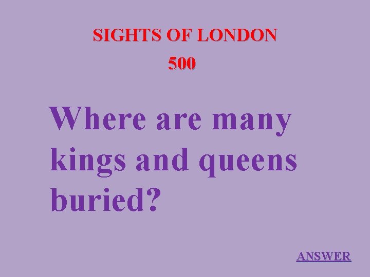 SIGHTS OF LONDON 500 Where are many kings and queens buried? ANSWER 